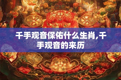 千手观音保佑什么生肖,千手观音的来历 千手观音保佑什么生肖,千手观音的来历