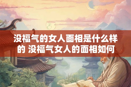 没福气的女人面相是什么样的 没福气女人的面相如何