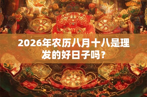 2026年农历八月十八是理发的好日子吗？