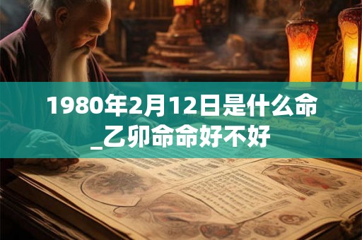 1980年2月12日是什么命_乙卯命命好不好 1980年2月12日是什么命_乙卯命命好不好