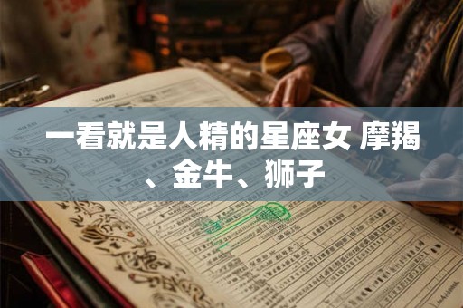一看就是人精的星座女 摩羯、金牛、狮子 一看就是人精的星座女 摩羯、金牛、狮子
