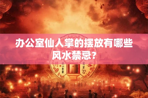 办公室仙人掌的摆放有哪些风水禁忌？