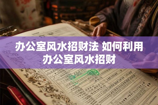 办公室风水招财法 如何利用办公室风水招财