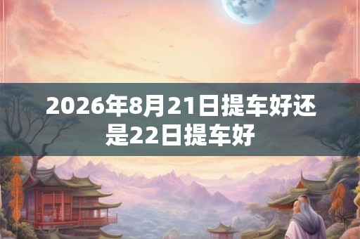 2026年8月21日提车好还是22日提车好