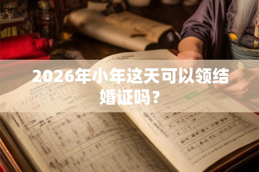 2026年小年这天可以领结婚证吗？