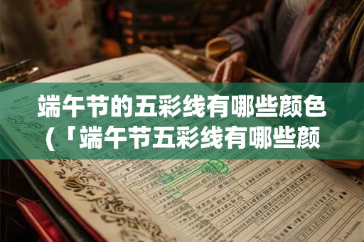 端午节的五彩线有哪些颜色(「端午节五彩线有哪些颜色？为什么这些颜色被选用？」)