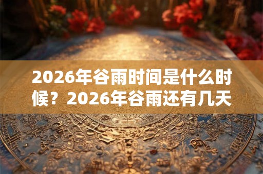 2026年谷雨时间是什么时候？2026年谷雨还有几天？
