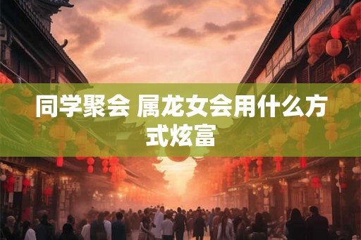 同学聚会 属龙女会用什么方式炫富