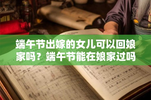 端午节出嫁的女儿可以回娘家吗？端午节能在娘家过吗？