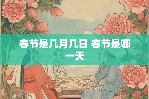 春节是几月几日 春节是哪一天 春节是几月几日 春节是哪一天