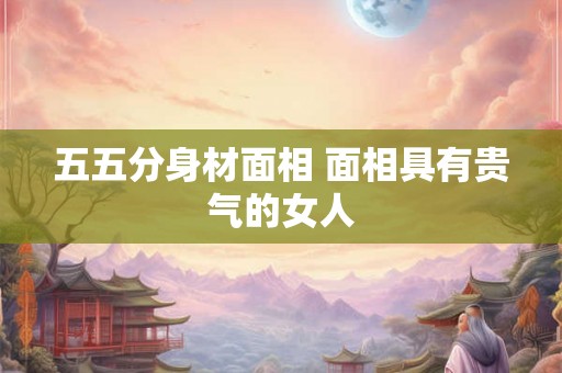 五五分身材面相 面相具有贵气的女人