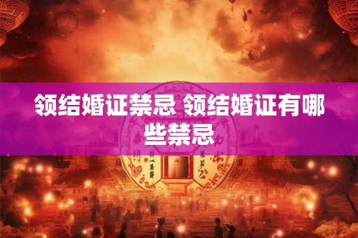 领结婚证禁忌 领结婚证有哪些禁忌