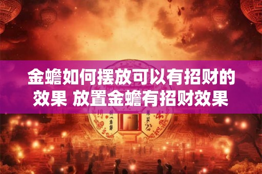 金蟾如何摆放可以有招财的效果 放置金蟾有招财效果吗