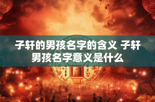 子轩的男孩名字的含义 子轩男孩名字意义是什么