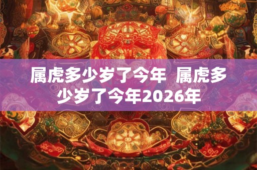 属虎多少岁了今年  属虎多少岁了今年2026年