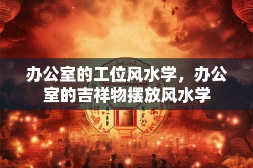 办公室的工位风水学，办公室的吉祥物摆放风水学