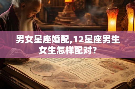 男女星座婚配,12星座男生女生怎样配对？