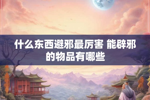 什么东西避邪最厉害 能辟邪的物品有哪些