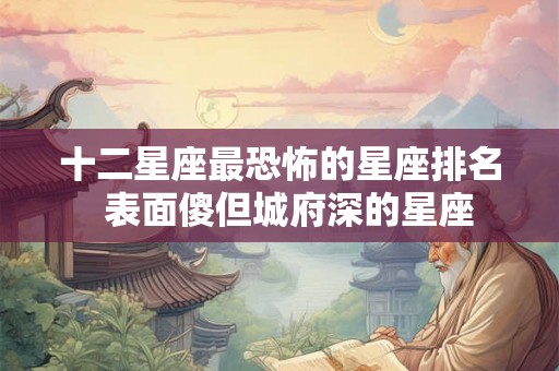 十二星座最恐怖的星座排名  表面傻但城府深的星座