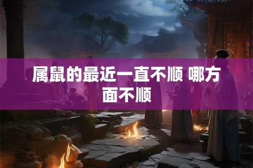 属鼠的最近一直不顺 哪方面不顺 属鼠的最近一直不顺 哪方面不顺
