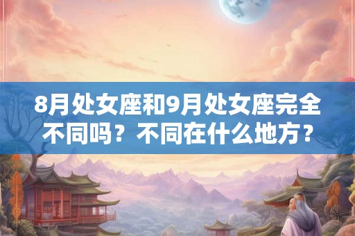 8月处女座和9月处女座完全不同吗？不同在什么地方？