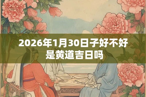 2026年1月30日子好不好 是黄道吉日吗