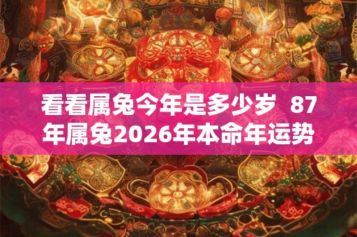 看看属兔今年是多少岁  87年属兔2026年本命年运势