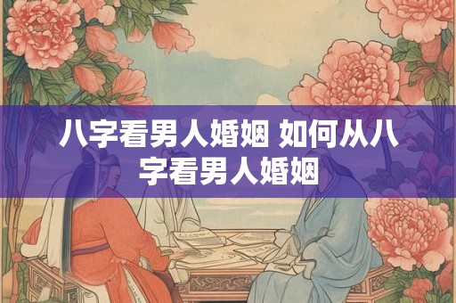 八字看男人婚姻 如何从八字看男人婚姻