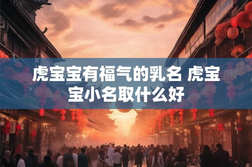 虎宝宝有福气的乳名 虎宝宝小名取什么好