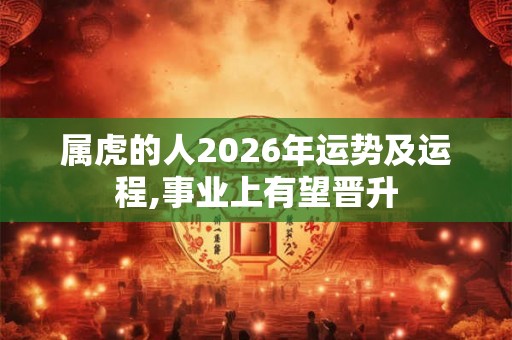 属虎的人2026年运势及运程,事业上有望晋升