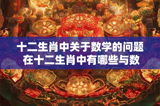 十二生肖中关于数学的问题 在十二生肖中有哪些与数学有关的传说和故事