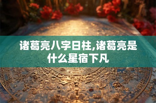 诸葛亮八字日柱,诸葛亮是什么星宿下凡
