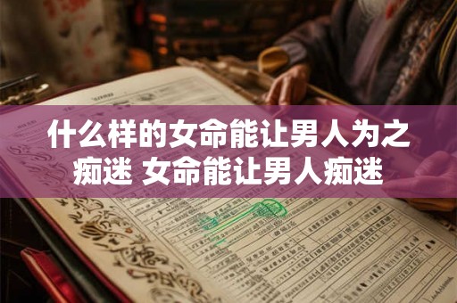 什么样的女命能让男人为之痴迷 女命能让男人痴迷
