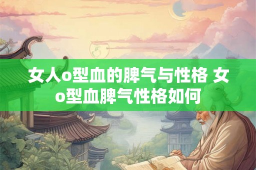 女人o型血的脾气与性格 女o型血脾气性格如何