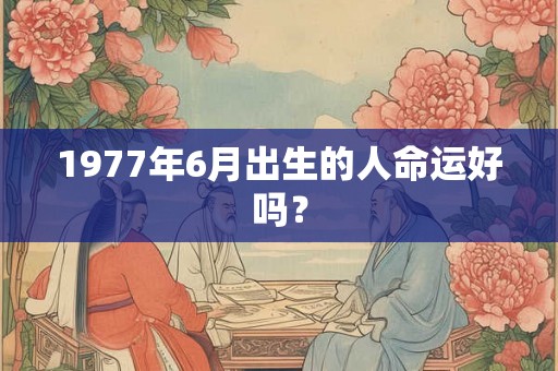 1977年6月出生的人命运好吗？