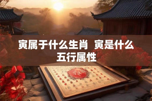 寅属于什么生肖  寅是什么五行属性