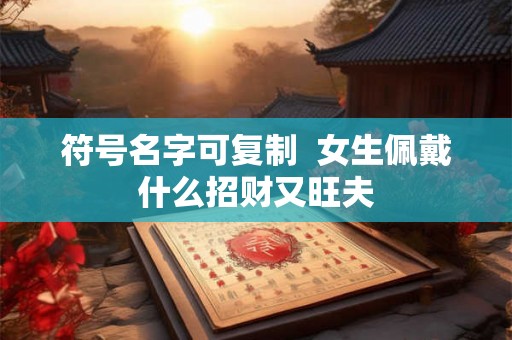 符号名字可复制  女生佩戴什么招财又旺夫