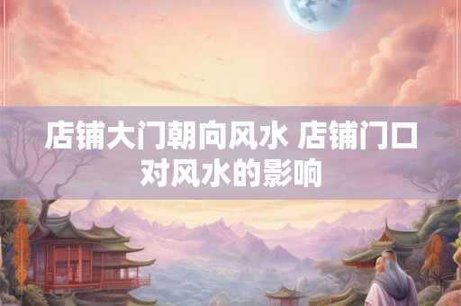店铺大门朝向风水 店铺门口对风水的影响