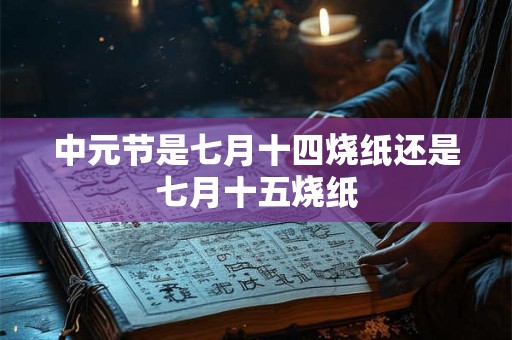 中元节是七月十四烧纸还是七月十五烧纸