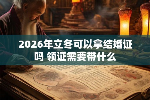 2026年立冬可以拿结婚证吗 领证需要带什么