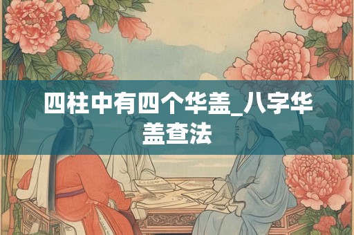 四柱中有四个华盖_八字华盖查法