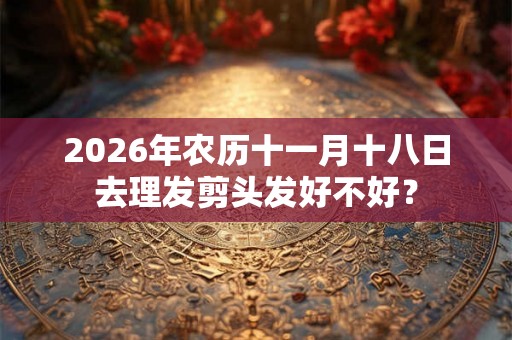 2026年农历十一月十八日去理发剪头发好不好？