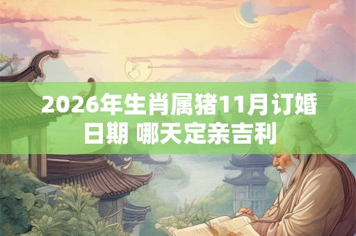 2026年生肖属猪11月订婚日期 哪天定亲吉利