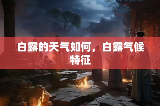 白露的天气如何,白露气候特征 白露的天气如何,白露气候特征