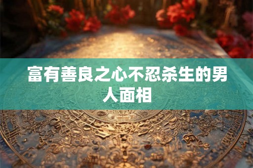 富有善良之心不忍杀生的男人面相