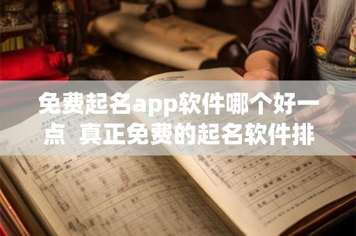 免费起名app软件哪个好一点 真正免费的起名软件排行榜 免费起名app软件哪个好一点 真正免费的起名软件排行榜