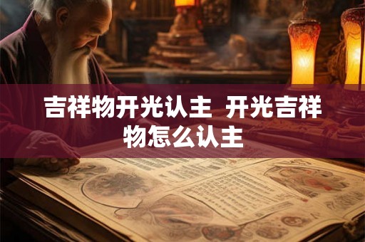 吉祥物开光认主  开光吉祥物怎么认主