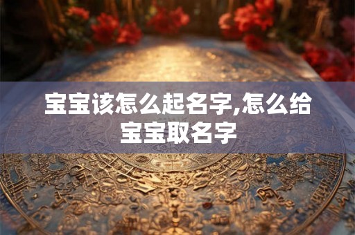 宝宝该怎么起名字,怎么给宝宝取名字