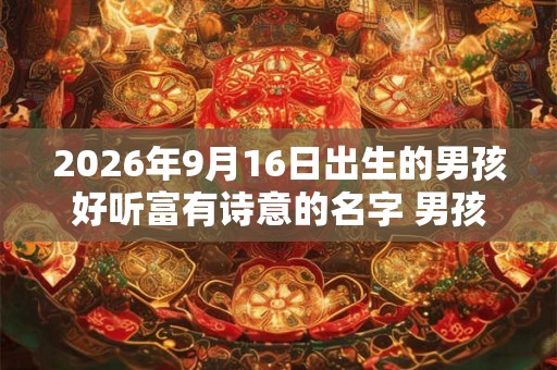 2026年9月16日出生的男孩好听富有诗意的名字 男孩取名技巧