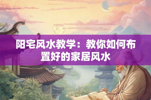 阳宅风水教学：教你如何布置好的家居风水